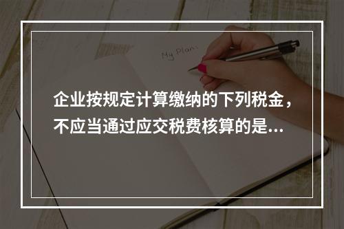 企业按规定计算缴纳的下列税金，不应当通过应交税费核算的是（　