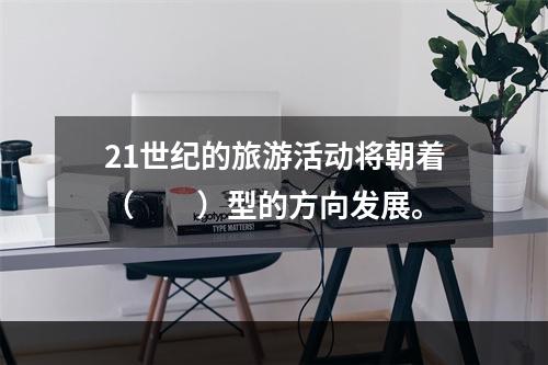 21世纪的旅游活动将朝着（　　）型的方向发展。