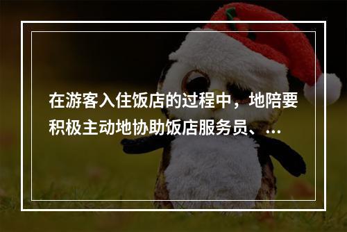 在游客入住饭店的过程中，地陪要积极主动地协助饭店服务员、领