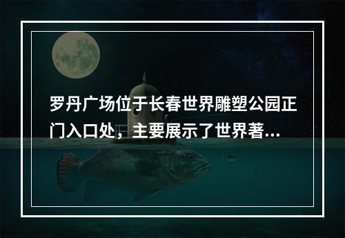 罗丹广场位于长春世界雕塑公园正门入口处，主要展示了世界著名