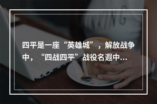 四平是一座“英雄城”，解放战争中，“四战四平”战役名遐中外