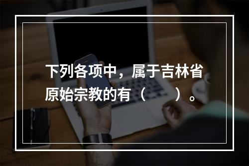 下列各项中，属于吉林省原始宗教的有（　　）。