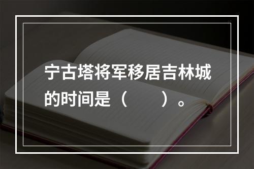 宁古塔将军移居吉林城的时间是（　　）。