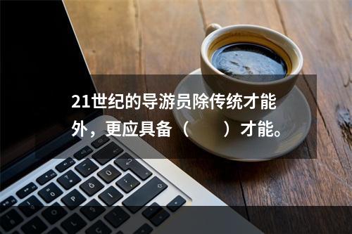 21世纪的导游员除传统才能外，更应具备（　　）才能。