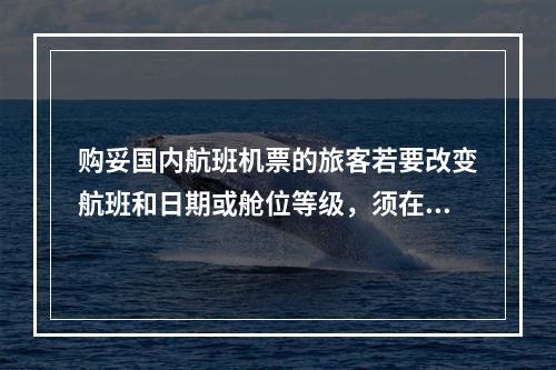 购妥国内航班机票的旅客若要改变航班和日期或舱位等级，须在预