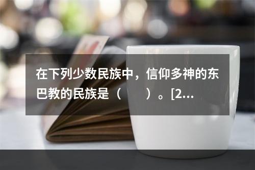 在下列少数民族中，信仰多神的东巴教的民族是（　　）。[20