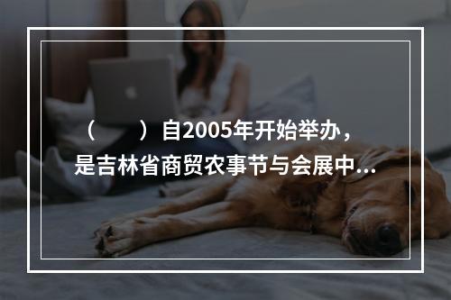 （　　）自2005年开始举办，是吉林省商贸农事节与会展中较