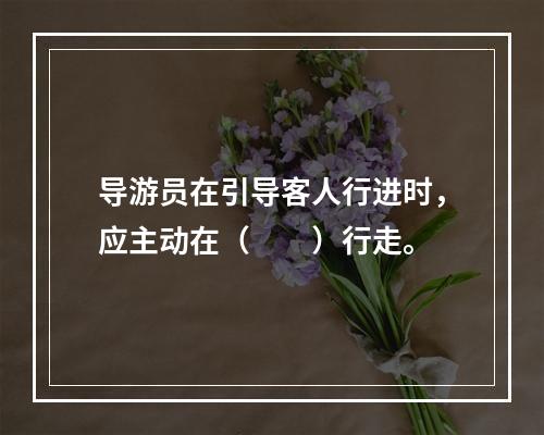 导游员在引导客人行进时，应主动在（　　）行走。