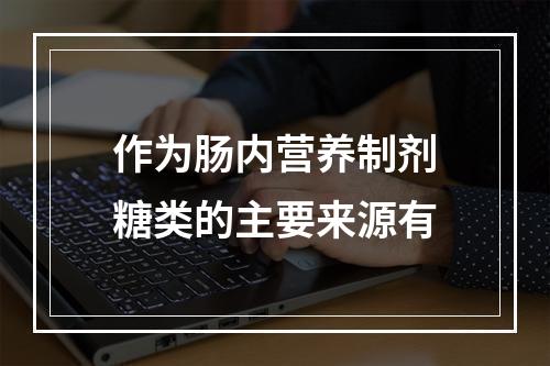 作为肠内营养制剂糖类的主要来源有