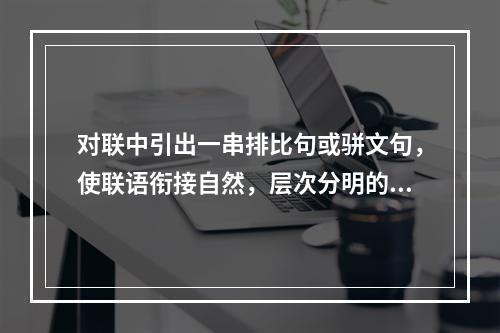 对联中引出一串排比句或骈文句，使联语衔接自然，层次分明的是