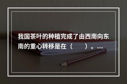 我国茶叶的种植完成了由西南向东南的重心转移是在（　　）。[