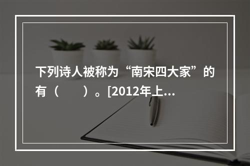 下列诗人被称为“南宋四大家”的有（　　）。[2012年上海