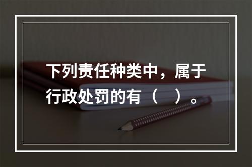 下列责任种类中，属于行政处罚的有（　）。