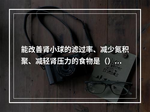 能改善肾小球的滤过率、减少氮积聚、减轻肾压力的食物是（）。