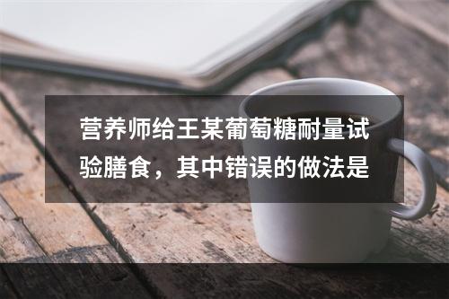 营养师给王某葡萄糖耐量试验膳食，其中错误的做法是