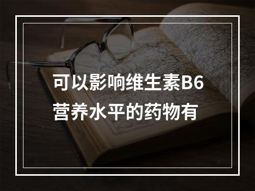 可以影响维生素B6营养水平的药物有