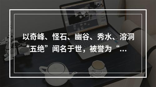 以奇峰、怪石、幽谷、秀水、溶洞“五绝”闻名于世，被誉为“立