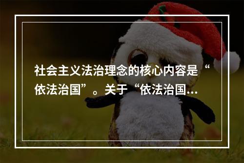 社会主义法治理念的核心内容是“依法治国”。关于“依法治国”