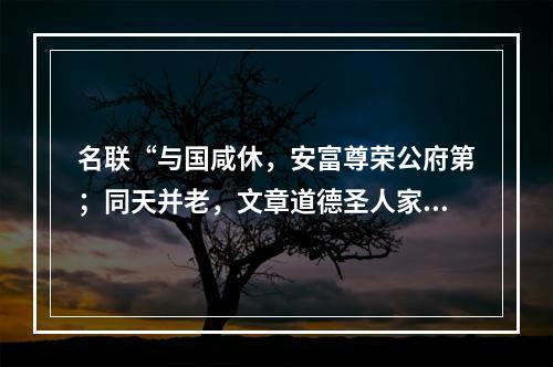 名联“与国咸休，安富尊荣公府第；同天并老，文章道德圣人家”