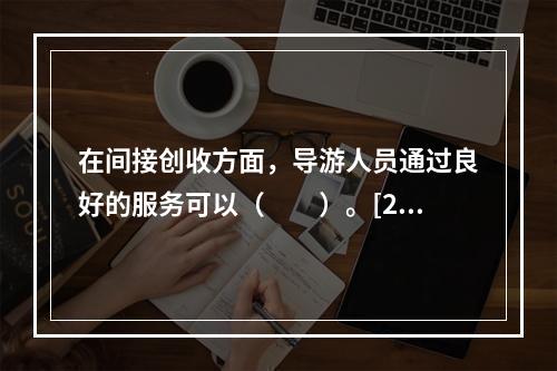 在间接创收方面，导游人员通过良好的服务可以（　　）。[20