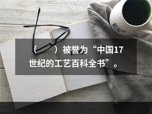 （　　）被誉为“中国17世纪的工艺百科全书”。