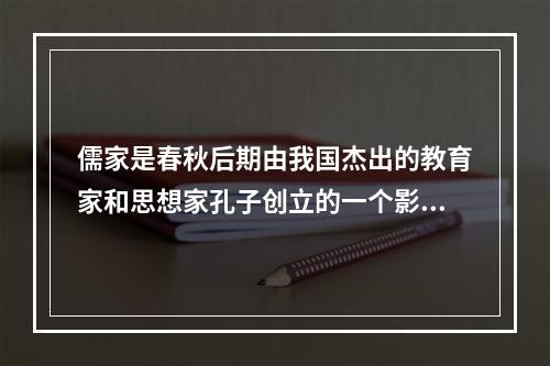 儒家是春秋后期由我国杰出的教育家和思想家孔子创立的一个影响