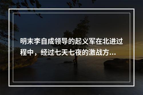 明末李自成领导的起义军在北进过程中，经过七天七夜的激战方攻