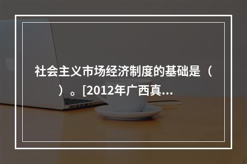 社会主义市场经济制度的基础是（　　）。[2012年广西真题