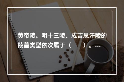 黄帝陵、明十三陵、成吉思汗陵的陵墓类型依次属于（　　）。[