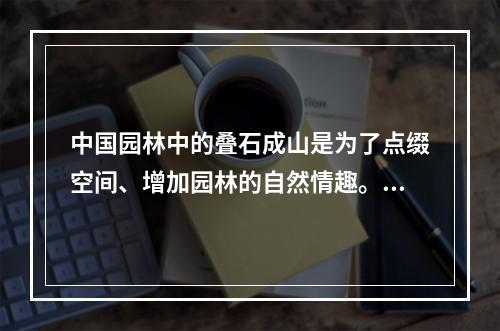 中国园林中的叠石成山是为了点缀空间、增加园林的自然情趣。叠