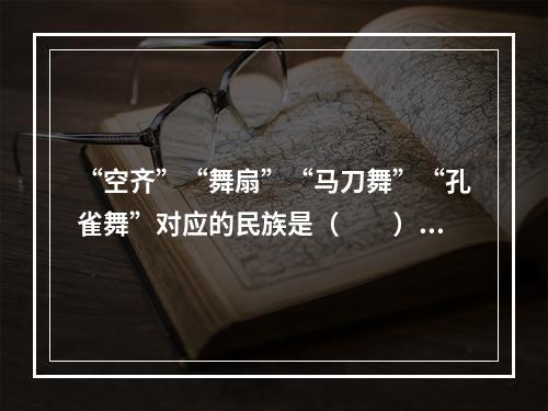 “空齐”“舞扇”“马刀舞”“孔雀舞”对应的民族是（　　）。