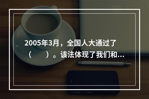 2005年3月，全国人大通过了（　　）。该法体现了我们和平