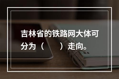 吉林省的铁路网大体可分为（　　）走向。