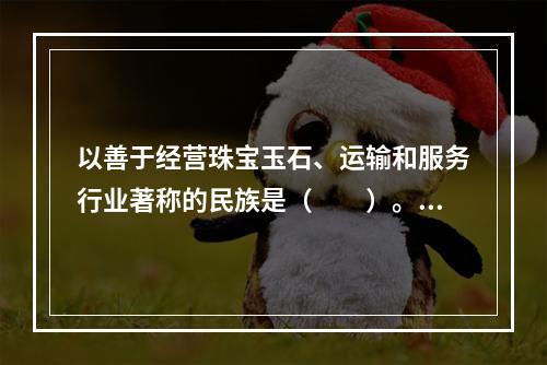 以善于经营珠宝玉石、运输和服务行业著称的民族是（　　）。[