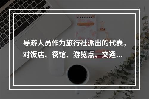 导游人员作为旅行社派出的代表，对饭店、餐馆、游览点、交通部