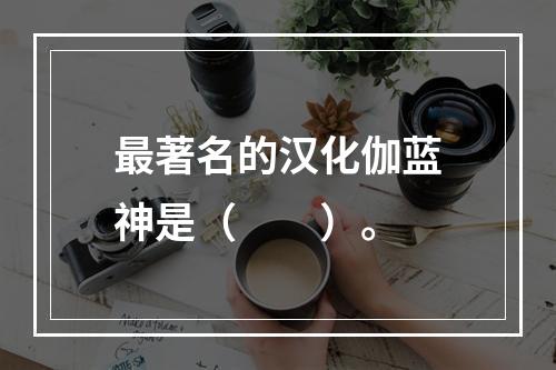 最著名的汉化伽蓝神是（　　）。