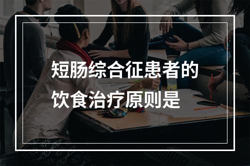 短肠综合征患者的饮食治疗原则是