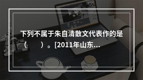 下列不属于朱自清散文代表作的是（　　）。[2011年山东真