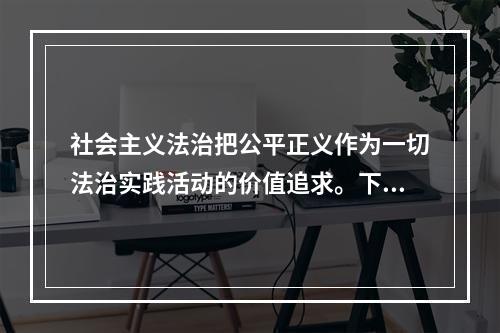 社会主义法治把公平正义作为一切法治实践活动的价值追求。下列