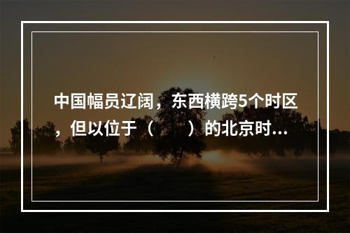 中国幅员辽阔，东西横跨5个时区，但以位于（　　）的北京时间