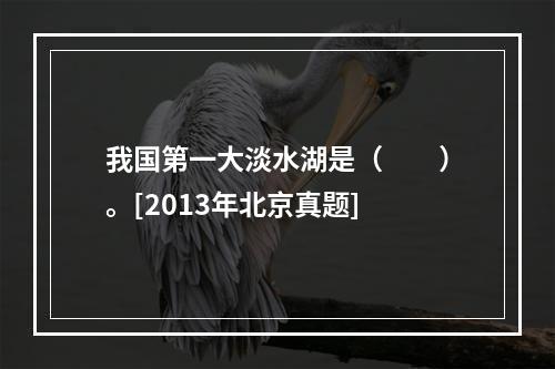 我国第一大淡水湖是（　　）。[2013年北京真题]