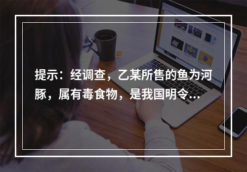 提示：经调查，乙某所售的鱼为河豚，属有毒食物，是我国明令禁止