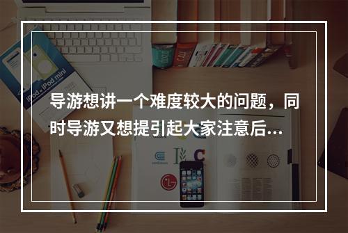 导游想讲一个难度较大的问题，同时导游又想提引起大家注意后再