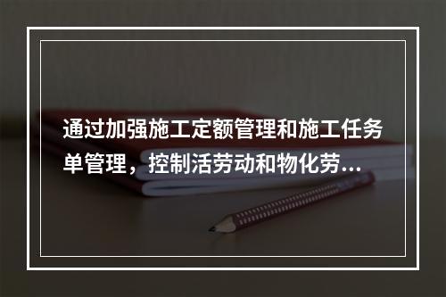 通过加强施工定额管理和施工任务单管理，控制活劳动和物化劳动的