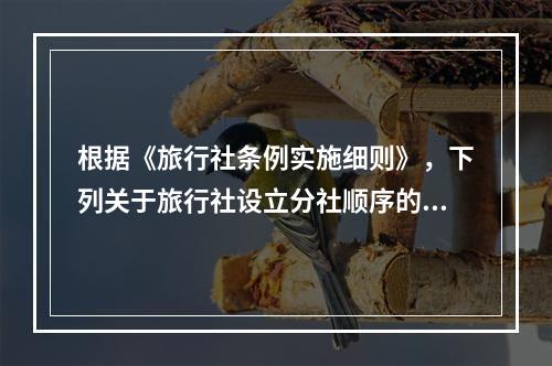 根据《旅行社条例实施细则》，下列关于旅行社设立分社顺序的说