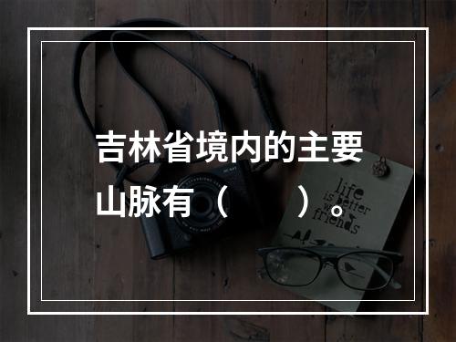 吉林省境内的主要山脉有（　　）。