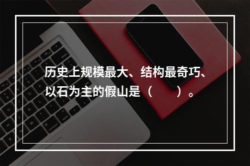 历史上规模最大、结构最奇巧、以石为主的假山是（　　）。