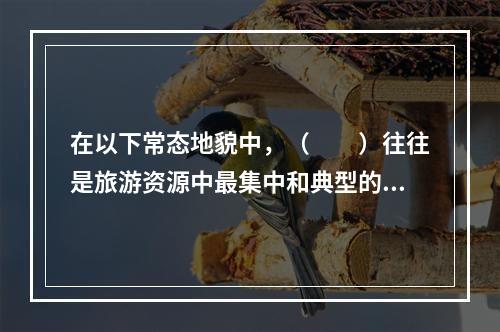 在以下常态地貌中，（　　）往往是旅游资源中最集中和典型的地