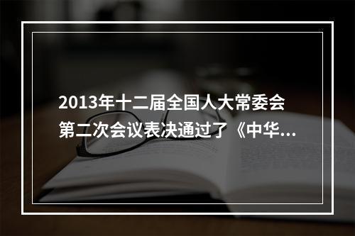 2013年十二届全国人大常委会第二次会议表决通过了《中华人