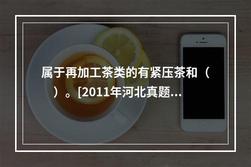 属于再加工茶类的有紧压茶和（　　）。[2011年河北真题]